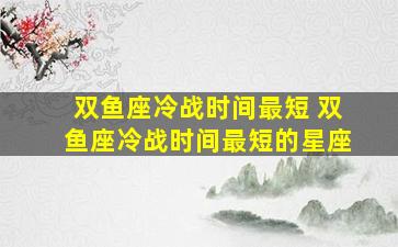 双鱼座冷战时间最短 双鱼座冷战时间最短的星座